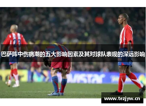巴萨阵中伤病潮的五大影响因素及其对球队表现的深远影响